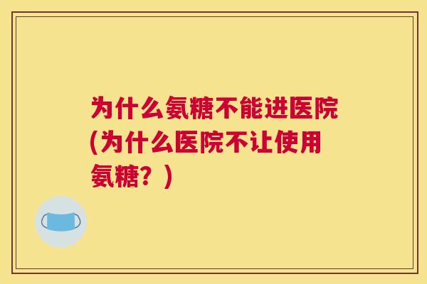 为什么氨糖不能进医院(为什么医院不让使用氨糖？)