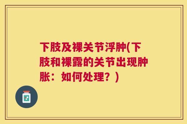 下肢及裸关节浮肿(下肢和裸露的关节出现：如何处理？)