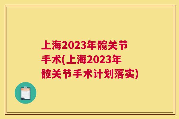 上海2023年髋关节手术(上海2023年髋关节手术计划落实)