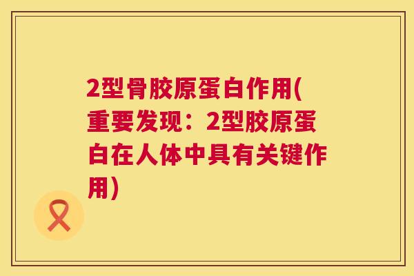 2型骨胶原蛋白作用(重要发现：2型胶原蛋白在人体中具有关键作用)