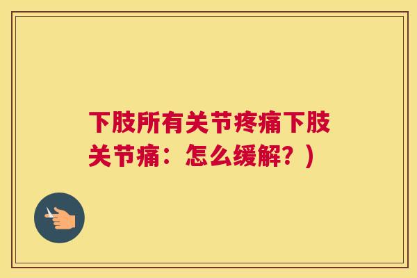下肢所有关节疼痛下肢关节痛：怎么缓解？)