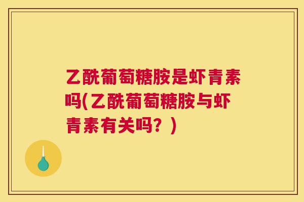 乙酰葡萄糖胺是虾青素吗(乙酰葡萄糖胺与虾青素有关吗？)