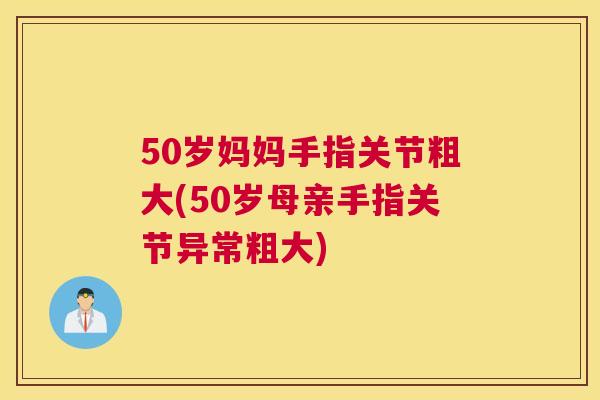50岁妈妈手指关节粗大(50岁母亲手指关节异常粗大)