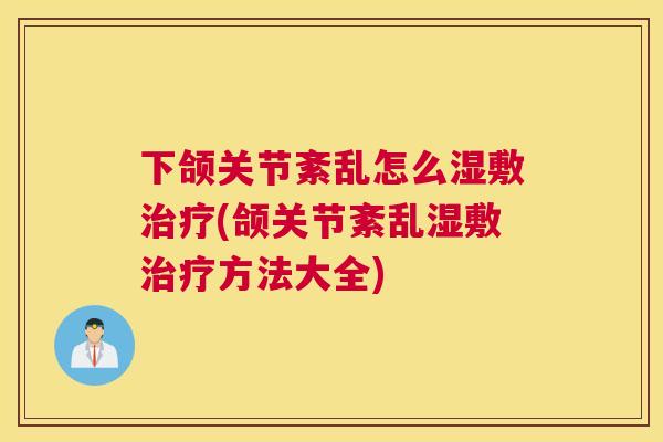 下颌关节紊乱怎么湿敷治疗(颌关节紊乱湿敷治疗方法大全)