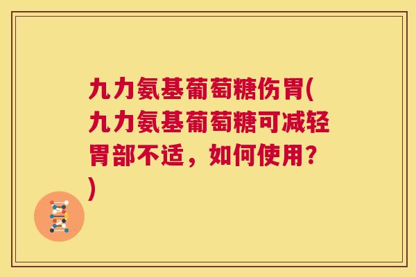九力氨基葡萄糖伤胃(九力氨基葡萄糖可减轻胃部不适，如何使用？)