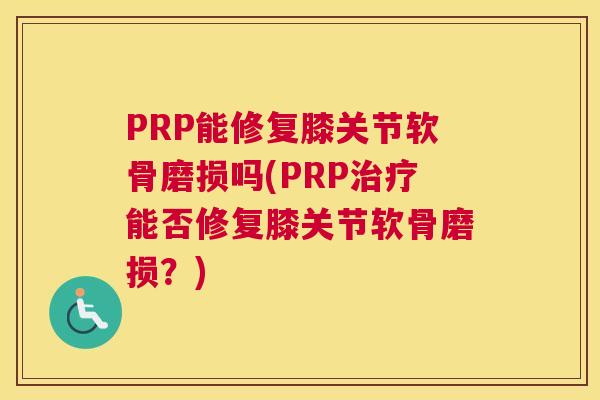 PRP能修复膝关节软骨磨损吗(PRP治疗能否修复膝关节软骨磨损？)