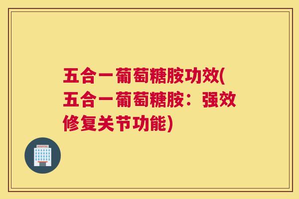 五合一葡萄糖胺功效(五合一葡萄糖胺：强效修复关节功能)