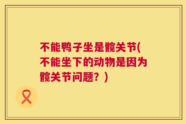 不能鸭子坐是髋关节(不能坐下的动物是因为髋关节问题？)