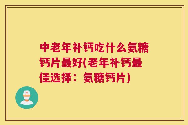 中老年补钙吃什么氨糖钙片最好(老年补钙最佳选择：氨糖钙片)