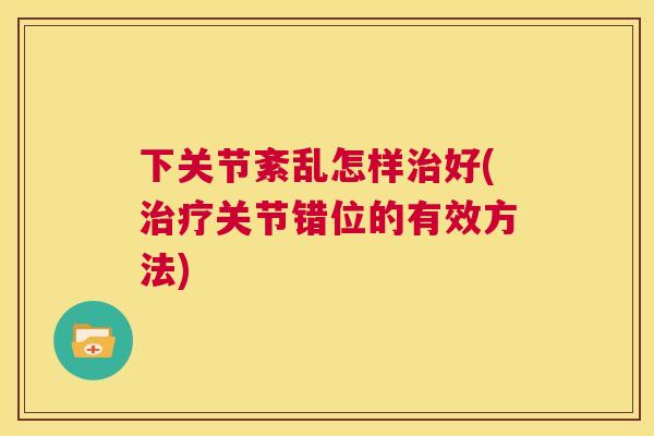 下关节紊乱怎样治好(治疗关节错位的有效方法)