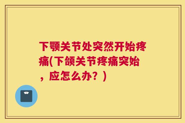 下颚关节处突然开始疼痛(下颌关节疼痛突始，应怎么办？)