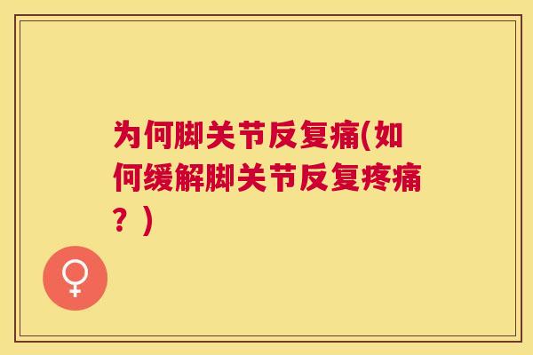 为何脚关节反复痛(如何缓解脚关节反复？)