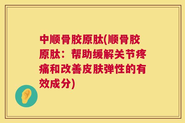 中顺骨胶原肽(顺骨胶原肽：帮助缓解关节和改善弹性的有效成分)
