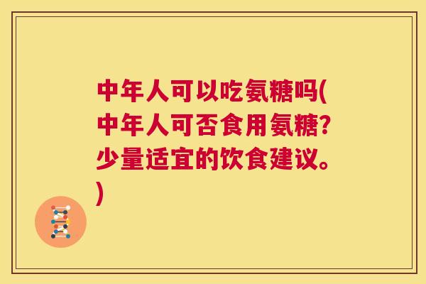 中年人可以吃氨糖吗(中年人可否食用氨糖？少量适宜的饮食建议。)