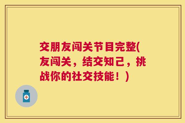 交朋友闯关节目完整(友闯关，结交知己，挑战你的社交技能！)