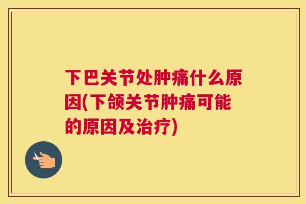 下巴关节处肿痛什么原因(下颌关节肿痛可能的原因及)
