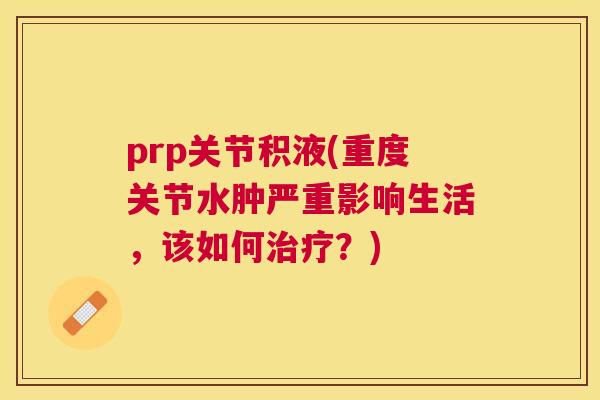 prp关节积液(重度关节水肿严重影响生活，该如何治疗？)