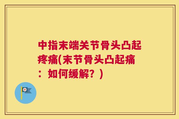 中指末端关节骨头凸起疼痛(末节骨头凸起痛：如何缓解？)