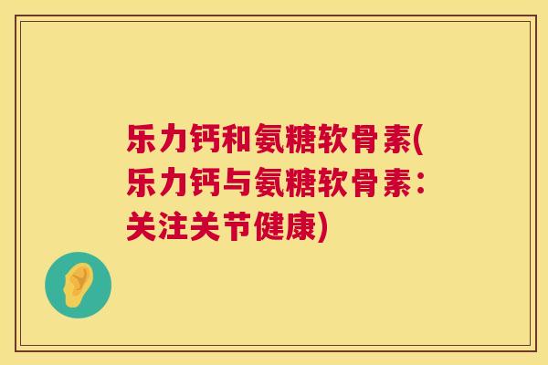 乐力钙和氨糖软骨素(乐力钙与氨糖软骨素：关注关节健康)