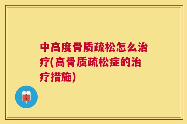 中高度骨质疏松怎么治疗(高骨质疏松症的治疗措施)