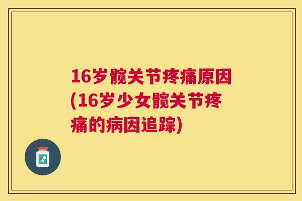 16岁髋关节疼痛原因(16岁少女髋关节疼痛的病因追踪)