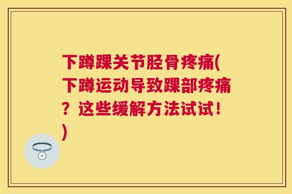 下蹲踝关节胫骨疼痛(下蹲运动导致踝部疼痛？这些缓解方法试试！)