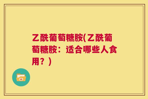 乙酰葡萄糖胺(乙酰葡萄糖胺：适合哪些人食用？)