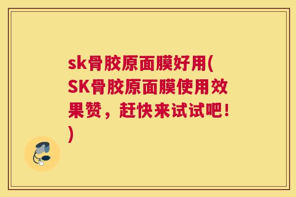sk骨胶原面膜好用(SK骨胶原面膜使用效果赞，赶快来试试吧！)