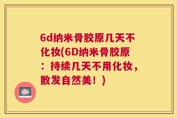 6d纳米骨胶原几天不化妆(6D纳米骨胶原：持续几天不用化妆，散发自然美！)
