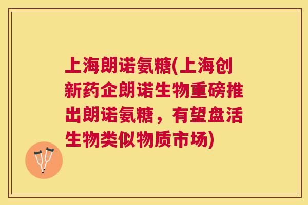 上海朗诺氨糖(上海创新药企朗诺生物重磅推出朗诺氨糖，有望盘活生物类似物质市场)