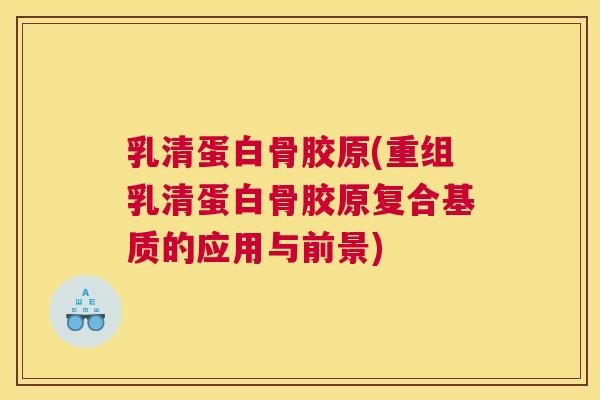 乳清蛋白骨胶原(重组乳清蛋白骨胶原复合基质的应用与前景)