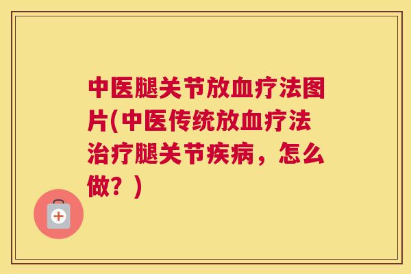 中医腿关节放血疗法图片(中医传统放血疗法治疗腿关节疾病，怎么做？)