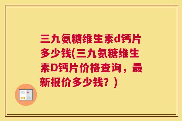 三九氨糖维生素d钙片多少钱(三九氨糖维生素D钙片价格查询，最新报价多少钱？)