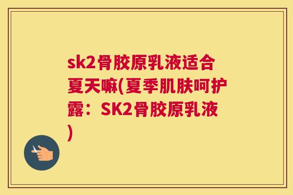 sk2骨胶原乳液适合夏天嘛(夏季肌肤呵护露：SK2骨胶原乳液)