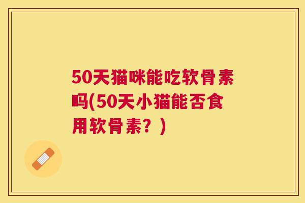 50天猫咪能吃软骨素吗(50天小猫能否食用软骨素？)