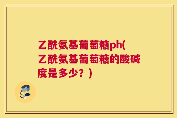 乙酰氨基葡萄糖ph(乙酰氨基葡萄糖的酸碱度是多少？)