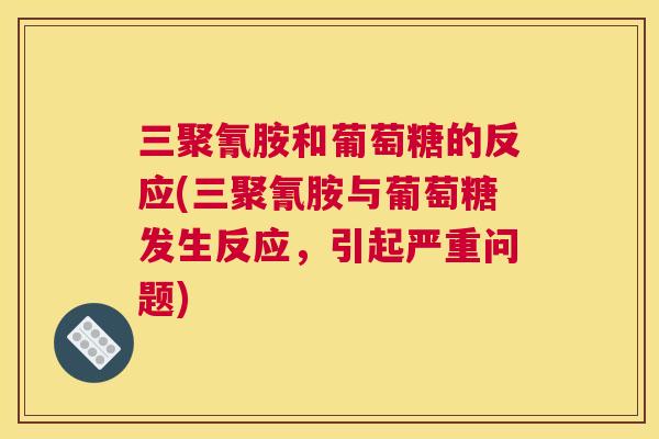 三聚氰胺和葡萄糖的反应(三聚氰胺与葡萄糖发生反应，引起严重问题)