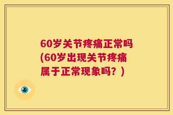 60岁关节疼痛正常吗(60岁出现关节疼痛属于正常现象吗？)