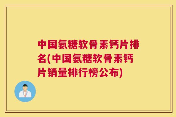 中国氨糖软骨素钙片排名(中国氨糖软骨素钙片销量排行榜公布)