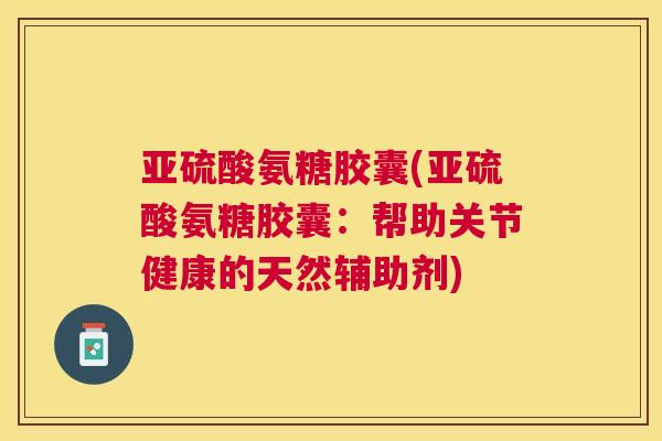 亚硫酸氨糖胶囊(亚硫酸氨糖胶囊：帮助关节健康的天然辅助剂)