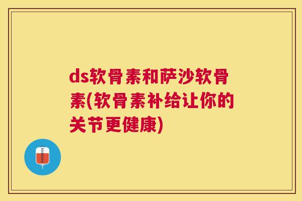 ds软骨素和萨沙软骨素(软骨素补给让你的关节更健康)
