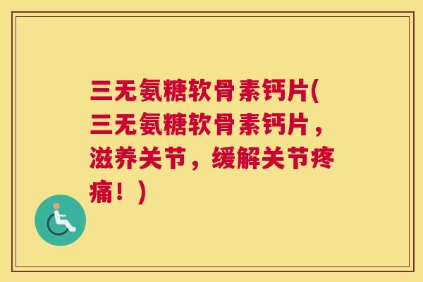 三无氨糖软骨素钙片(三无氨糖软骨素钙片，滋养关节，缓解关节疼痛！)