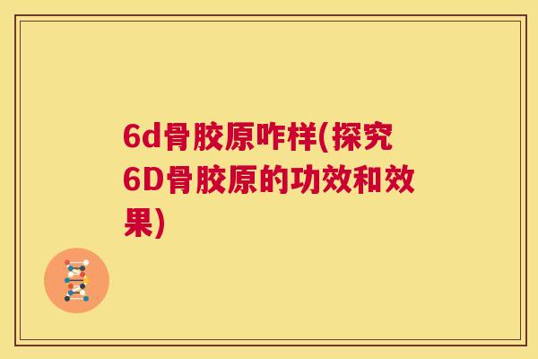 6d骨胶原咋样(探究6D骨胶原的功效和效果)