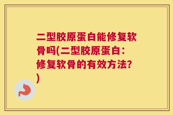 二型胶原蛋白能修复软骨吗(二型胶原蛋白：修复软骨的有效方法？)