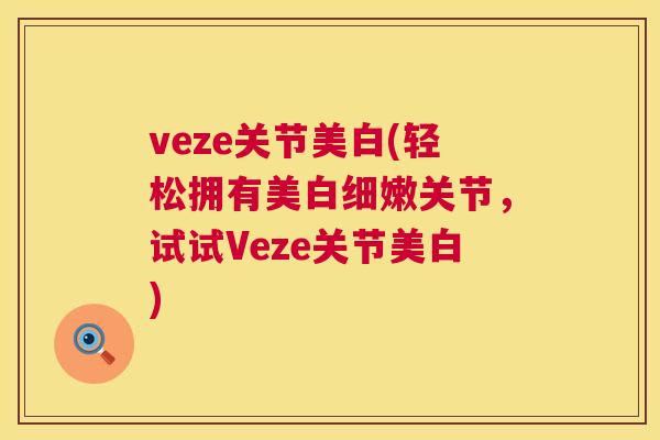 veze关节美白(轻松拥有美白细嫩关节，试试Veze关节美白)