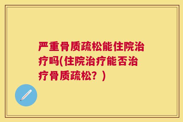 严重骨质疏松能住院治疗吗(住院治疗能否治疗骨质疏松？)