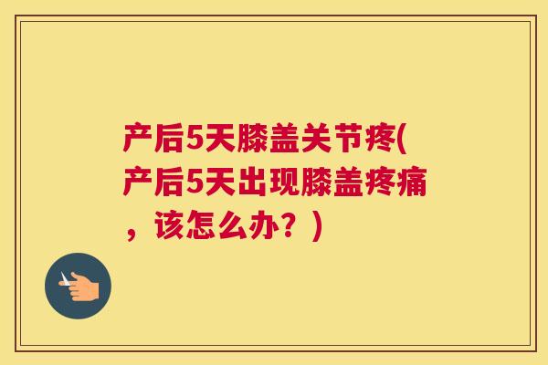 产后5天膝盖关节疼(产后5天出现膝盖,该怎么办?) 产后5天膝盖关节疼(产后5天出现膝盖,该怎么办?)