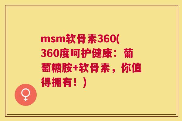 msm软骨素360(360度呵护健康：葡萄糖胺+软骨素，你值得拥有！)