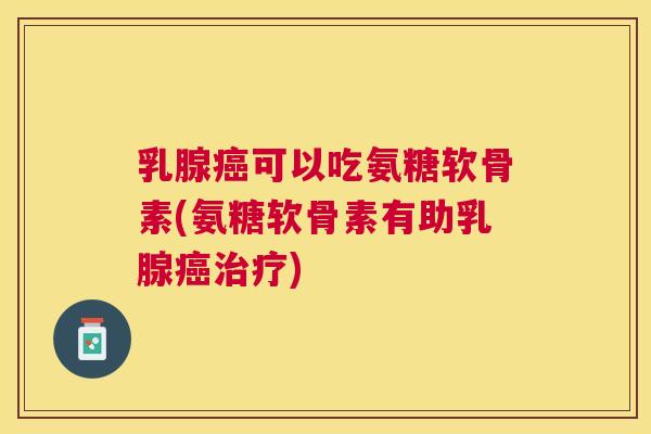 乳腺可以吃氨糖软骨素(氨糖软骨素有助乳腺)