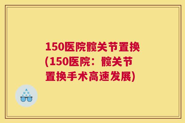 150医院髋关节置换(150医院：髋关节置换手术高速发展)